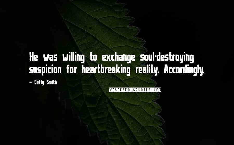 Betty Smith Quotes: He was willing to exchange soul-destroying suspicion for heartbreaking reality. Accordingly,