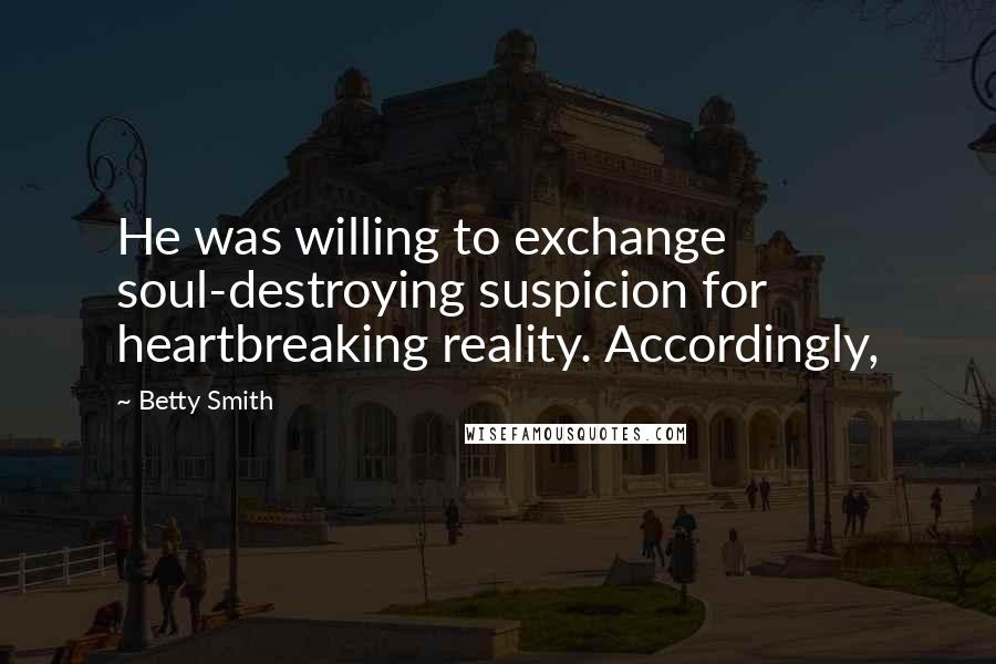 Betty Smith Quotes: He was willing to exchange soul-destroying suspicion for heartbreaking reality. Accordingly,