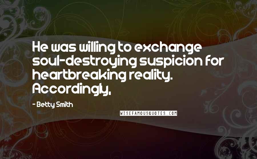 Betty Smith Quotes: He was willing to exchange soul-destroying suspicion for heartbreaking reality. Accordingly,