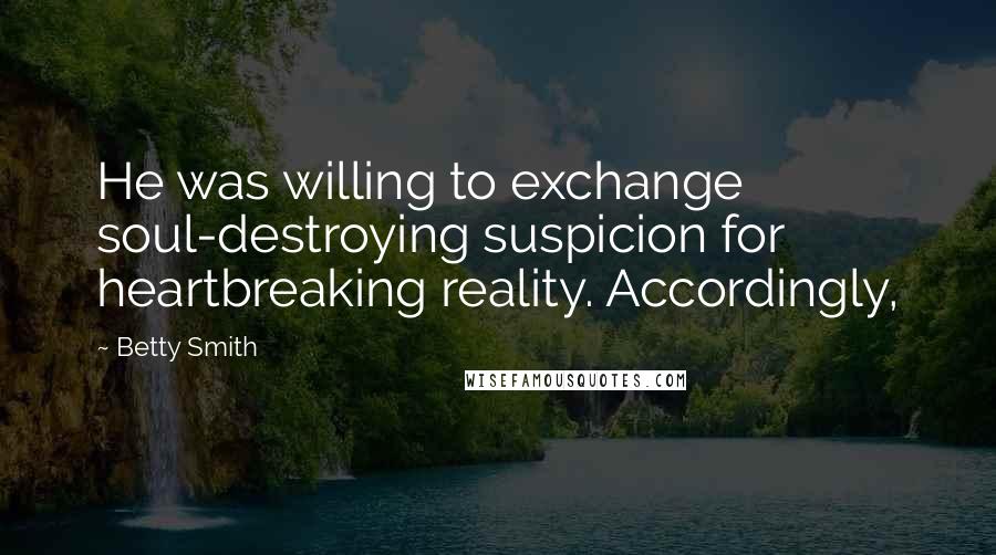 Betty Smith Quotes: He was willing to exchange soul-destroying suspicion for heartbreaking reality. Accordingly,