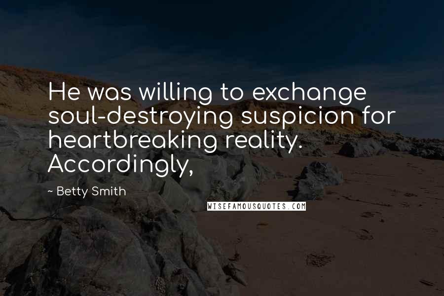 Betty Smith Quotes: He was willing to exchange soul-destroying suspicion for heartbreaking reality. Accordingly,