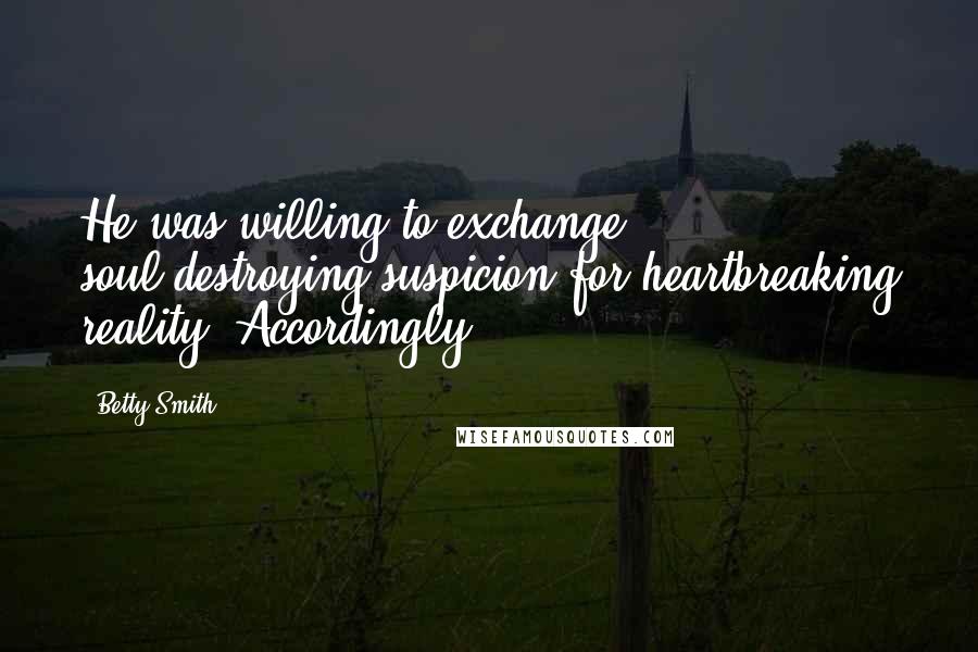 Betty Smith Quotes: He was willing to exchange soul-destroying suspicion for heartbreaking reality. Accordingly,