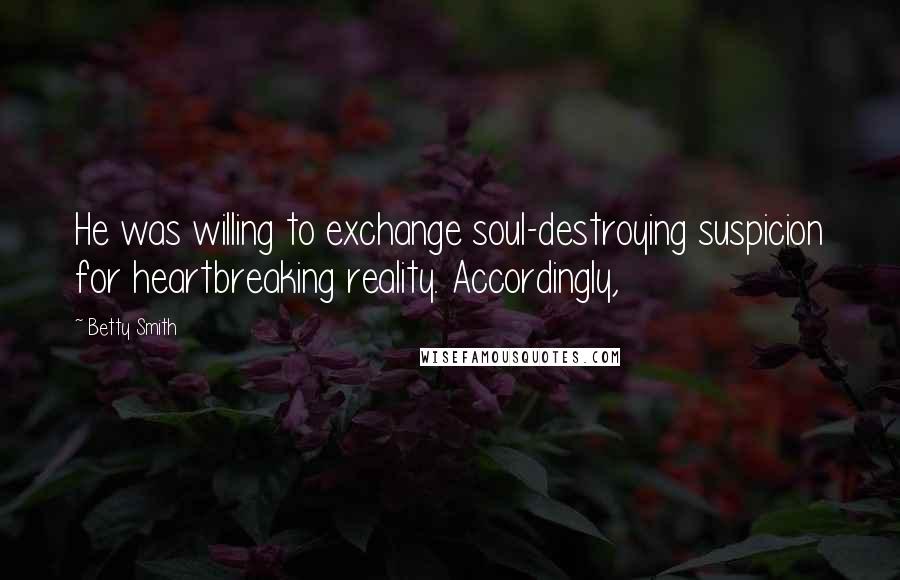 Betty Smith Quotes: He was willing to exchange soul-destroying suspicion for heartbreaking reality. Accordingly,