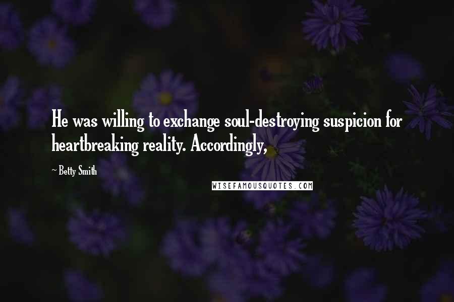 Betty Smith Quotes: He was willing to exchange soul-destroying suspicion for heartbreaking reality. Accordingly,