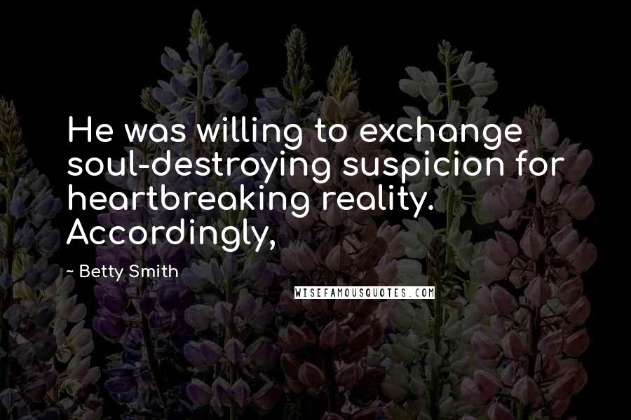 Betty Smith Quotes: He was willing to exchange soul-destroying suspicion for heartbreaking reality. Accordingly,