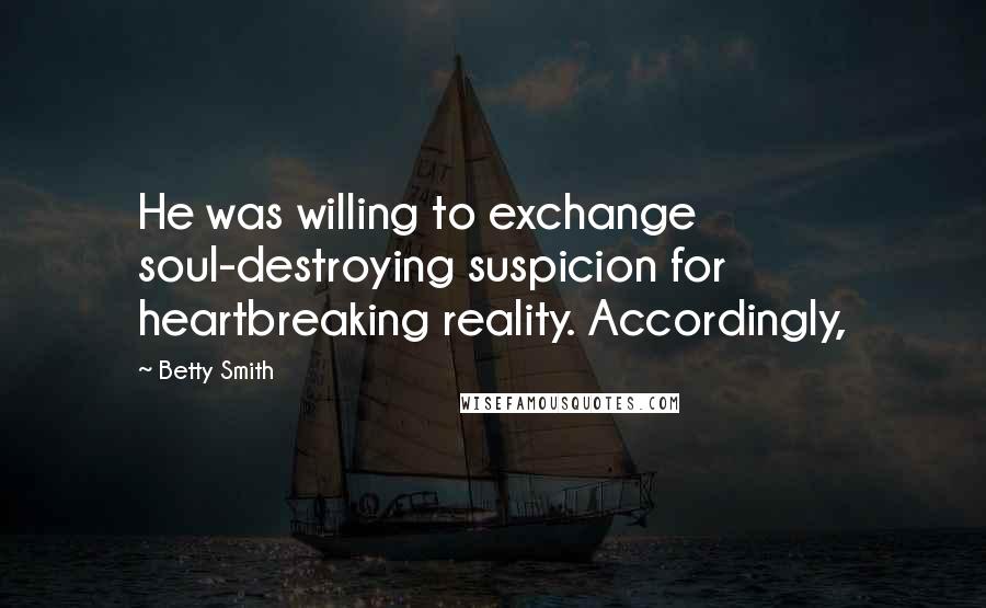 Betty Smith Quotes: He was willing to exchange soul-destroying suspicion for heartbreaking reality. Accordingly,