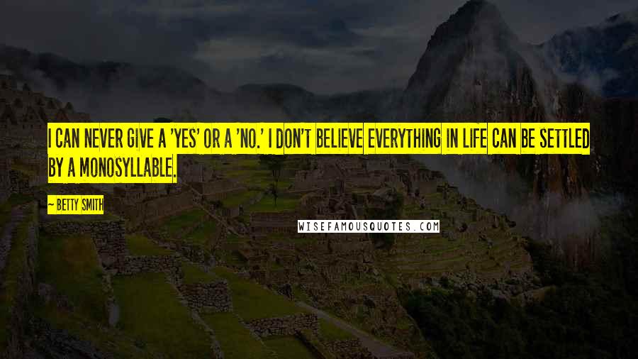 Betty Smith Quotes: I can never give a 'yes' or a 'no.' I don't believe everything in life can be settled by a monosyllable.