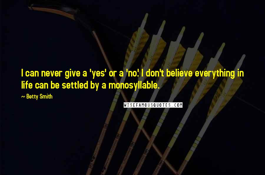 Betty Smith Quotes: I can never give a 'yes' or a 'no.' I don't believe everything in life can be settled by a monosyllable.