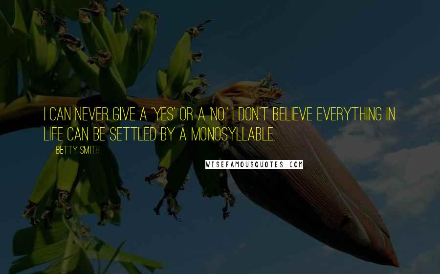 Betty Smith Quotes: I can never give a 'yes' or a 'no.' I don't believe everything in life can be settled by a monosyllable.