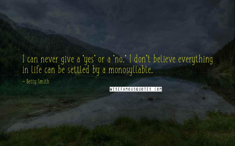 Betty Smith Quotes: I can never give a 'yes' or a 'no.' I don't believe everything in life can be settled by a monosyllable.