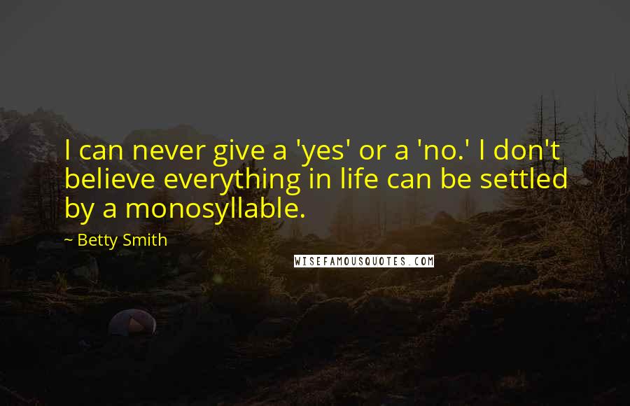 Betty Smith Quotes: I can never give a 'yes' or a 'no.' I don't believe everything in life can be settled by a monosyllable.