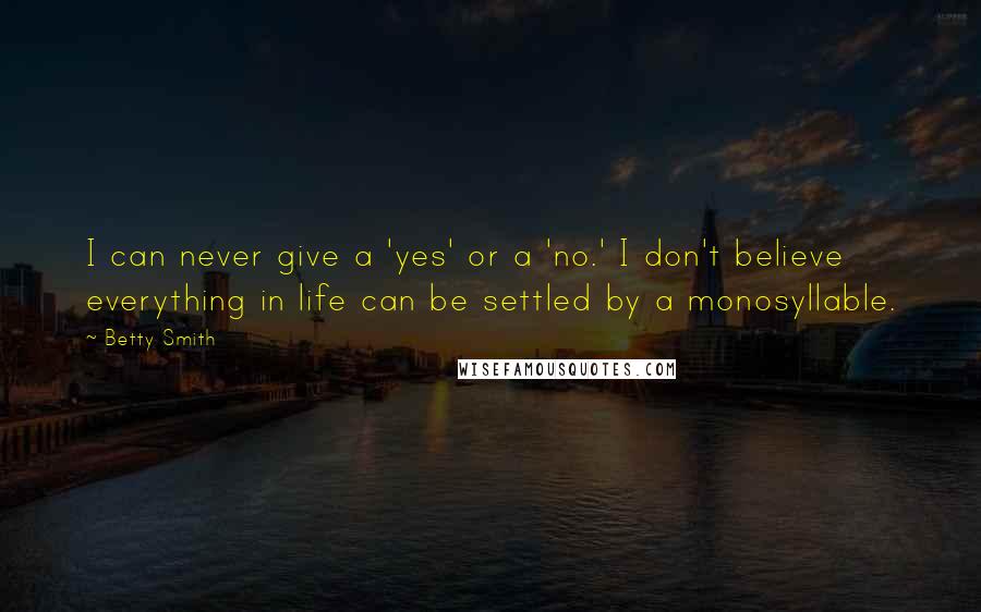 Betty Smith Quotes: I can never give a 'yes' or a 'no.' I don't believe everything in life can be settled by a monosyllable.