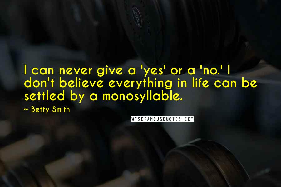 Betty Smith Quotes: I can never give a 'yes' or a 'no.' I don't believe everything in life can be settled by a monosyllable.