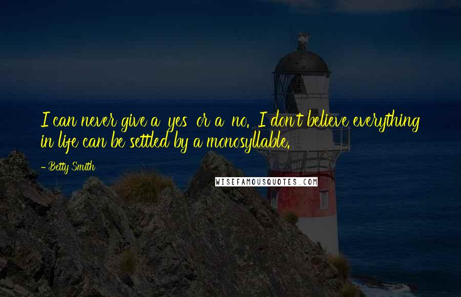 Betty Smith Quotes: I can never give a 'yes' or a 'no.' I don't believe everything in life can be settled by a monosyllable.