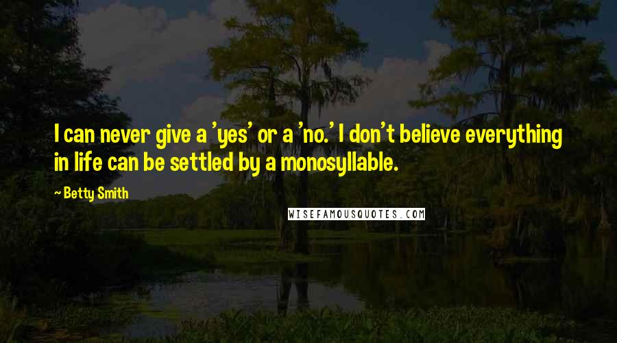 Betty Smith Quotes: I can never give a 'yes' or a 'no.' I don't believe everything in life can be settled by a monosyllable.