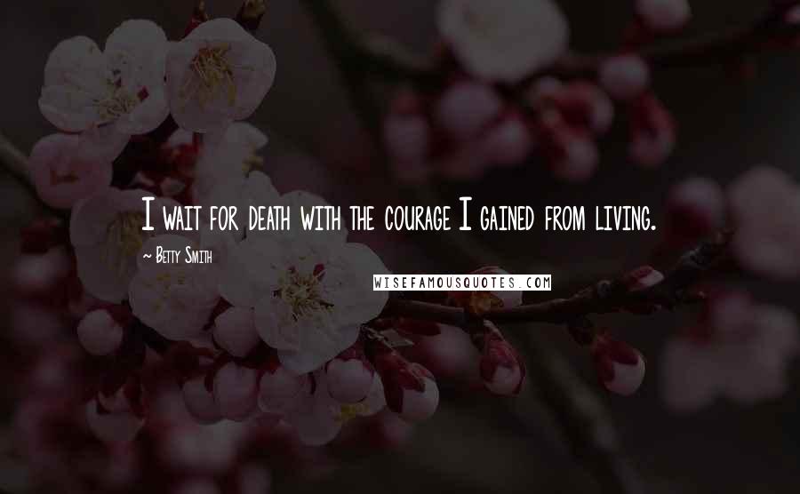 Betty Smith Quotes: I wait for death with the courage I gained from living.