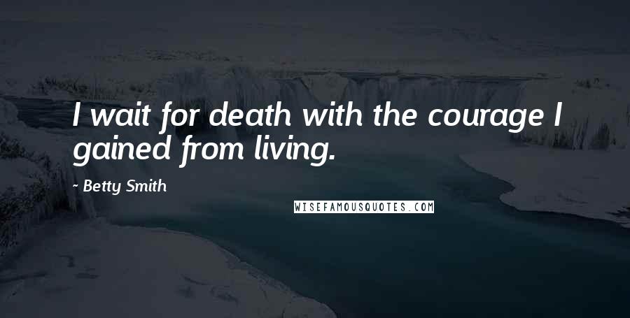 Betty Smith Quotes: I wait for death with the courage I gained from living.