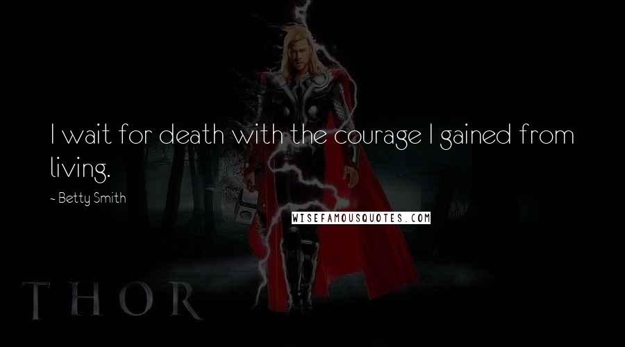 Betty Smith Quotes: I wait for death with the courage I gained from living.