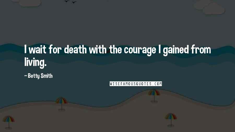 Betty Smith Quotes: I wait for death with the courage I gained from living.