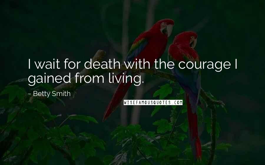 Betty Smith Quotes: I wait for death with the courage I gained from living.