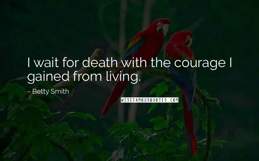 Betty Smith Quotes: I wait for death with the courage I gained from living.
