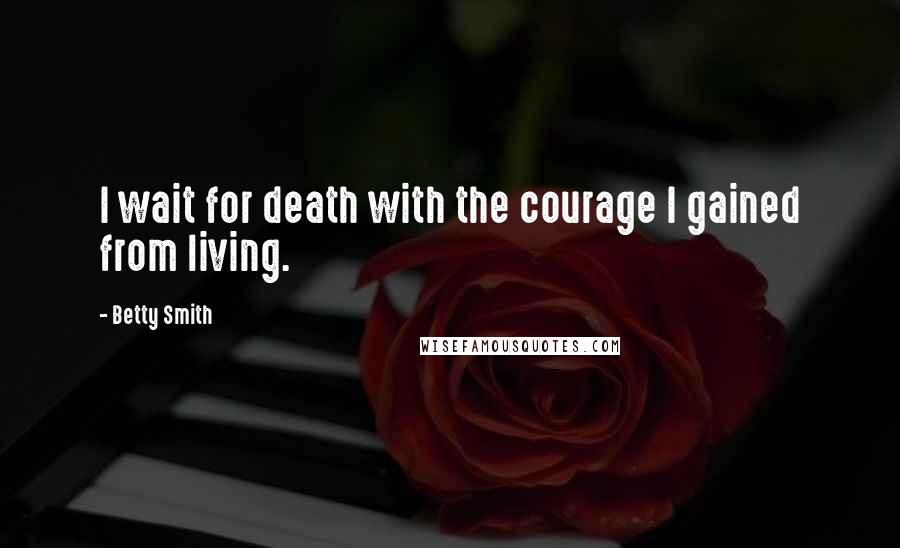 Betty Smith Quotes: I wait for death with the courage I gained from living.