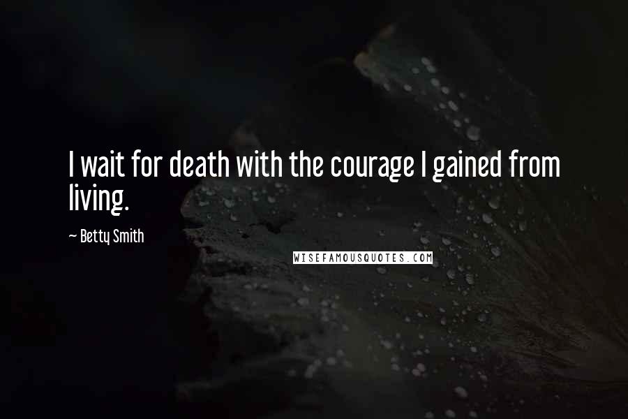 Betty Smith Quotes: I wait for death with the courage I gained from living.