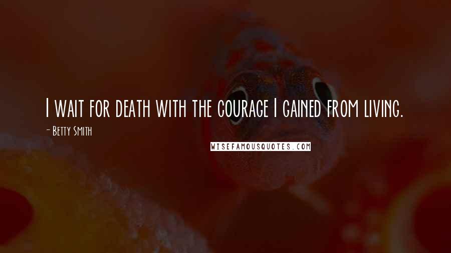 Betty Smith Quotes: I wait for death with the courage I gained from living.