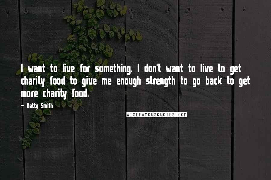 Betty Smith Quotes: I want to live for something. I don't want to live to get charity food to give me enough strength to go back to get more charity food.