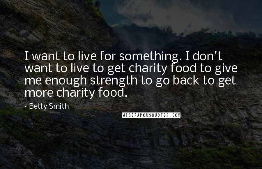 Betty Smith Quotes: I want to live for something. I don't want to live to get charity food to give me enough strength to go back to get more charity food.