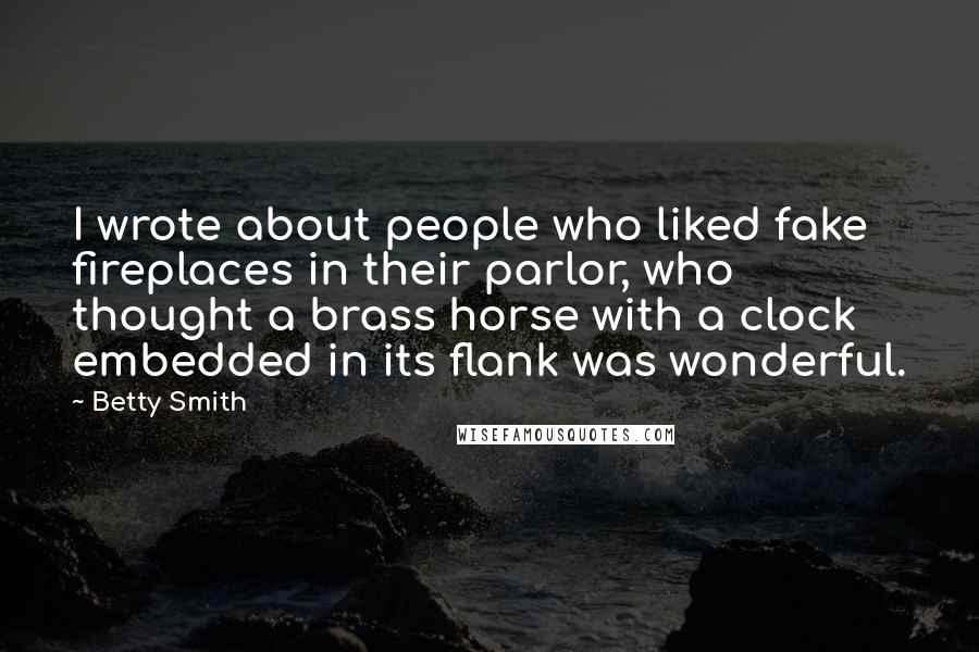 Betty Smith Quotes: I wrote about people who liked fake fireplaces in their parlor, who thought a brass horse with a clock embedded in its flank was wonderful.