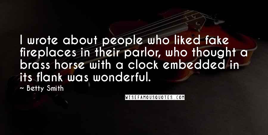 Betty Smith Quotes: I wrote about people who liked fake fireplaces in their parlor, who thought a brass horse with a clock embedded in its flank was wonderful.