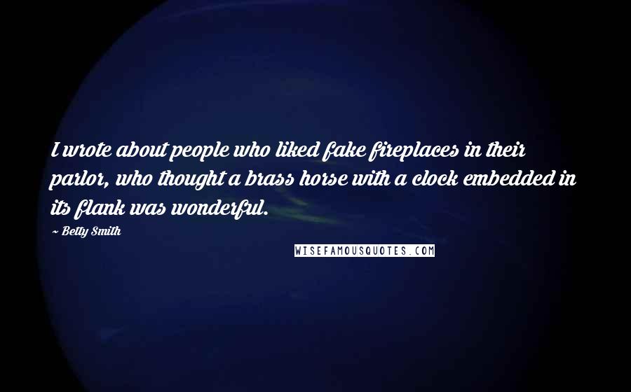 Betty Smith Quotes: I wrote about people who liked fake fireplaces in their parlor, who thought a brass horse with a clock embedded in its flank was wonderful.