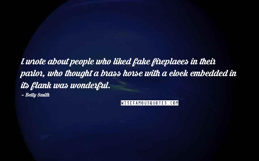 Betty Smith Quotes: I wrote about people who liked fake fireplaces in their parlor, who thought a brass horse with a clock embedded in its flank was wonderful.