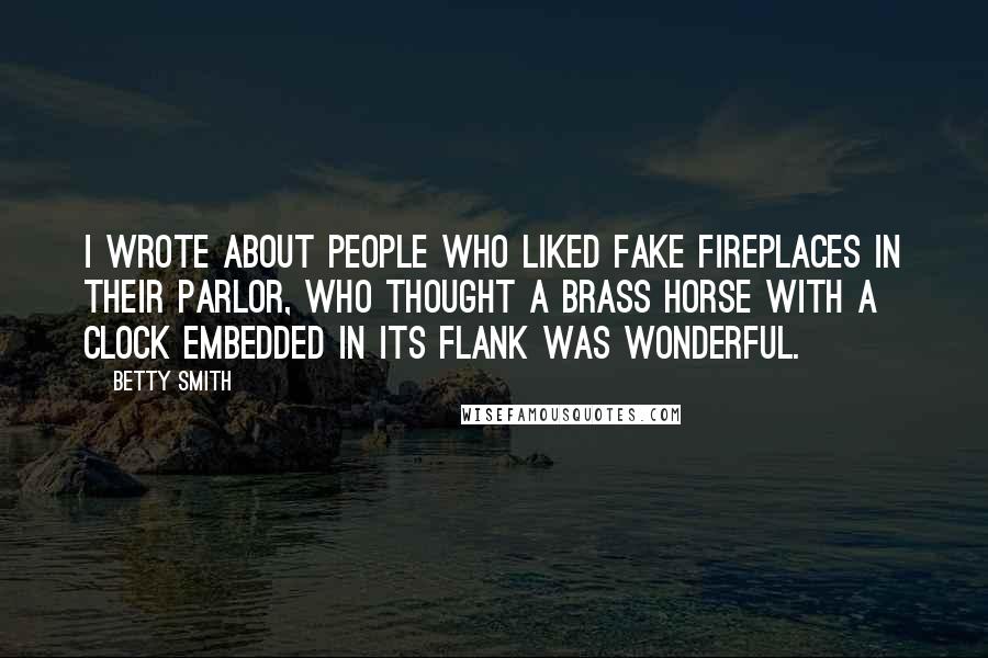 Betty Smith Quotes: I wrote about people who liked fake fireplaces in their parlor, who thought a brass horse with a clock embedded in its flank was wonderful.