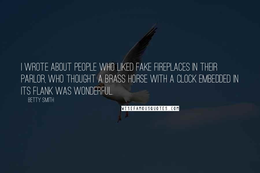 Betty Smith Quotes: I wrote about people who liked fake fireplaces in their parlor, who thought a brass horse with a clock embedded in its flank was wonderful.