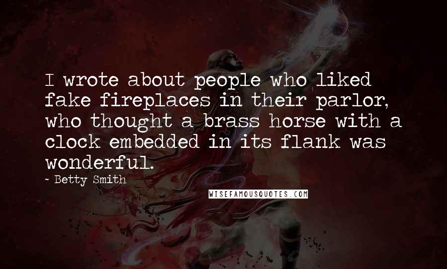 Betty Smith Quotes: I wrote about people who liked fake fireplaces in their parlor, who thought a brass horse with a clock embedded in its flank was wonderful.