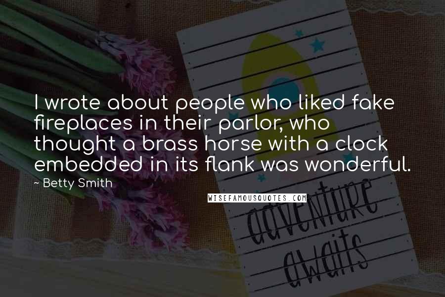 Betty Smith Quotes: I wrote about people who liked fake fireplaces in their parlor, who thought a brass horse with a clock embedded in its flank was wonderful.