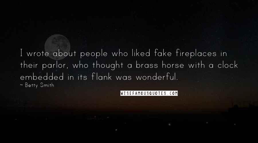 Betty Smith Quotes: I wrote about people who liked fake fireplaces in their parlor, who thought a brass horse with a clock embedded in its flank was wonderful.