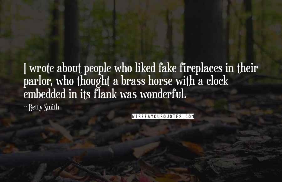 Betty Smith Quotes: I wrote about people who liked fake fireplaces in their parlor, who thought a brass horse with a clock embedded in its flank was wonderful.