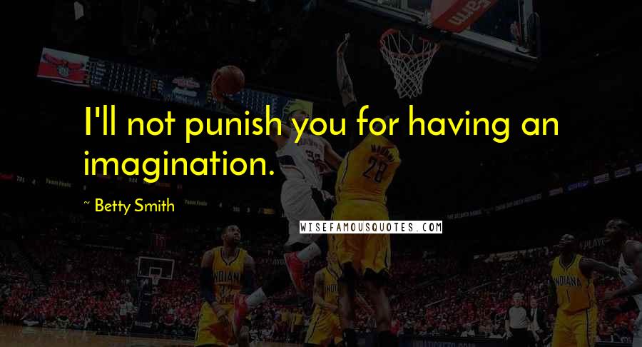 Betty Smith Quotes: I'll not punish you for having an imagination.