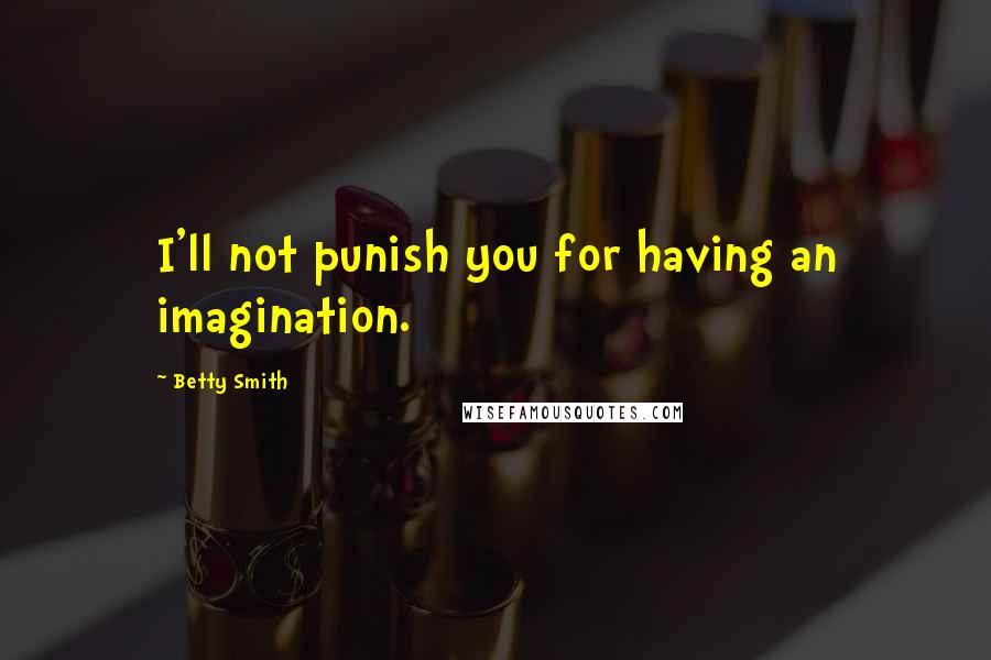 Betty Smith Quotes: I'll not punish you for having an imagination.