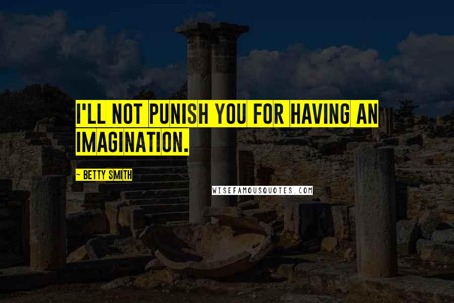 Betty Smith Quotes: I'll not punish you for having an imagination.