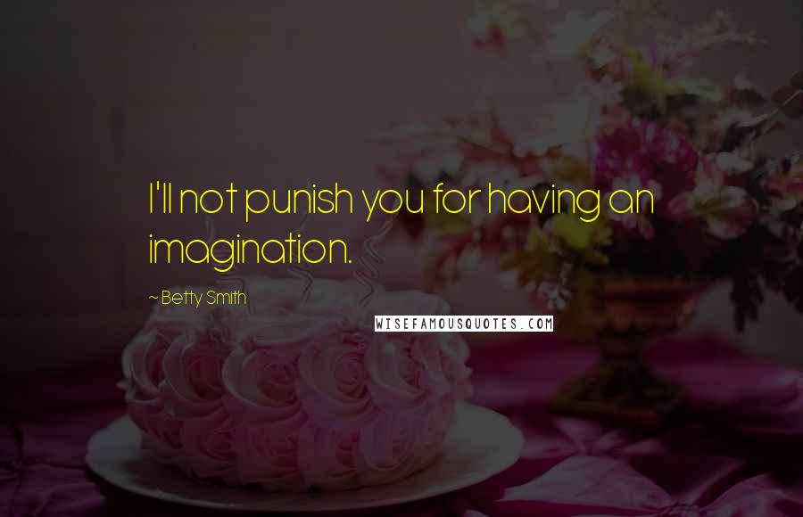 Betty Smith Quotes: I'll not punish you for having an imagination.