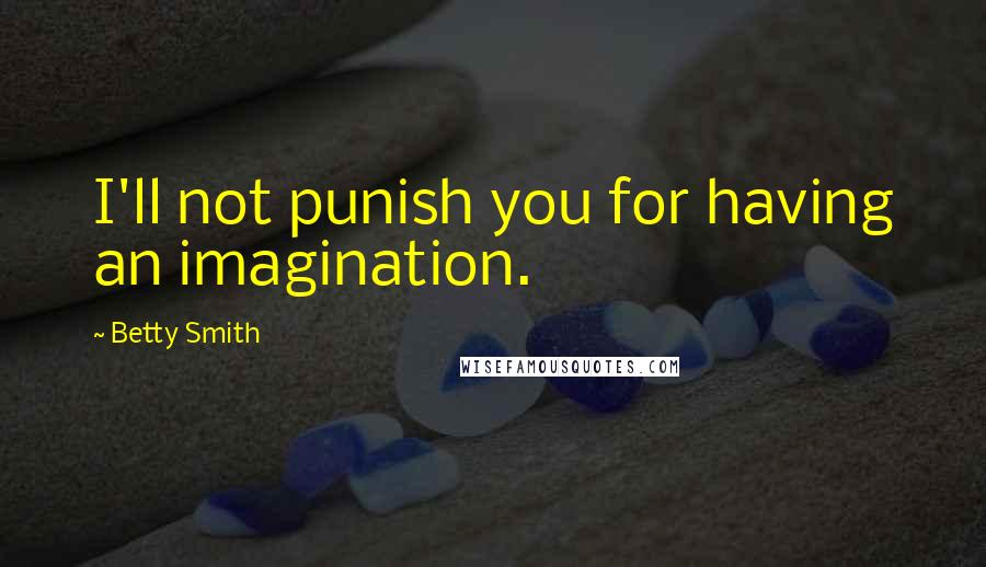 Betty Smith Quotes: I'll not punish you for having an imagination.