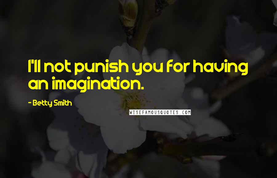 Betty Smith Quotes: I'll not punish you for having an imagination.