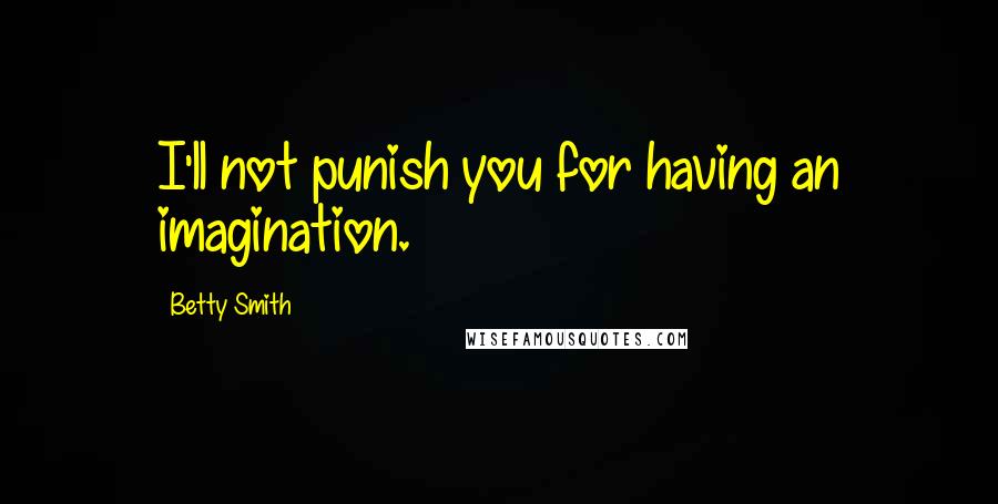 Betty Smith Quotes: I'll not punish you for having an imagination.