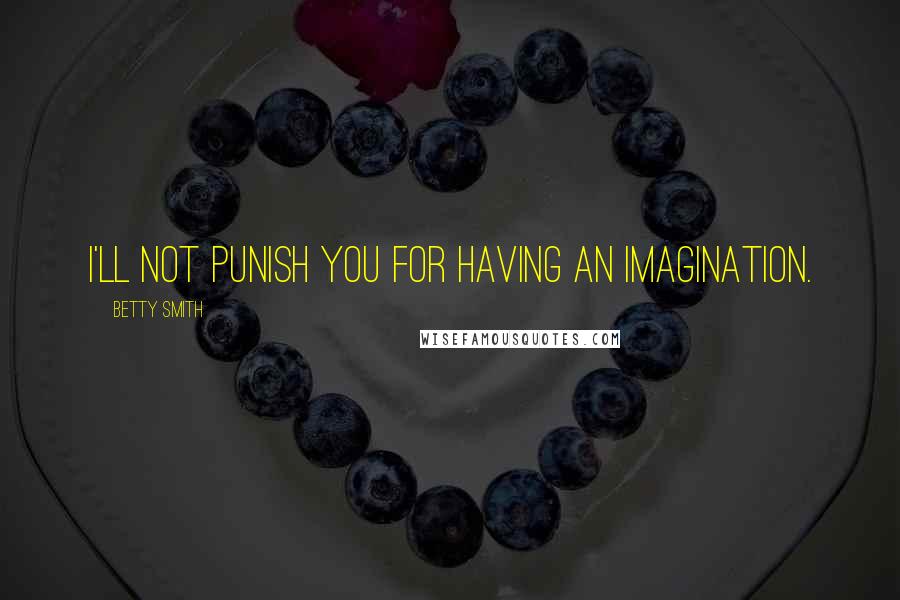 Betty Smith Quotes: I'll not punish you for having an imagination.