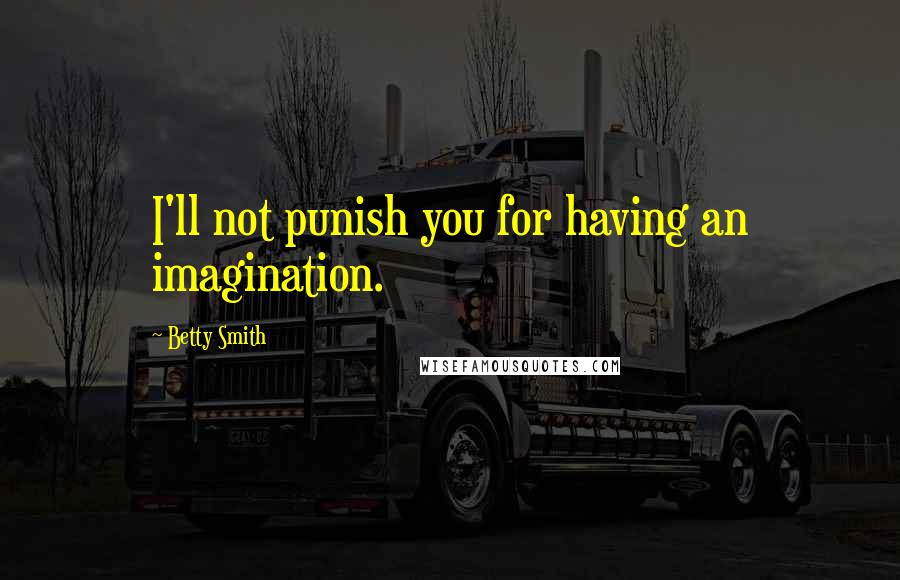 Betty Smith Quotes: I'll not punish you for having an imagination.