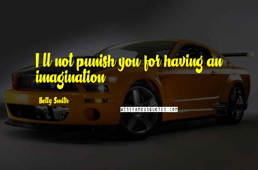 Betty Smith Quotes: I'll not punish you for having an imagination.